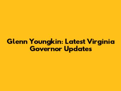 Glenn Youngkin: Latest Virginia Governor Updates
