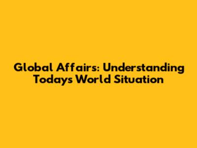 Global Affairs: Understanding Today's World Situation