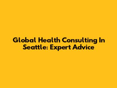 Global Health Consulting In Seattle: Expert Advice
