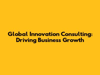 Global Innovation Consulting: Driving Business Growth