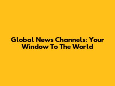 Global News Channels: Your Window To The World