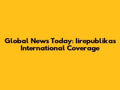 Global News Today: Iirepublika's International Coverage