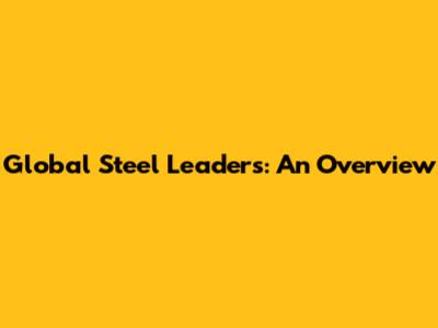 Global Steel Leaders: An Overview
