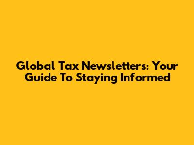 Global Tax Newsletters: Your Guide To Staying Informed
