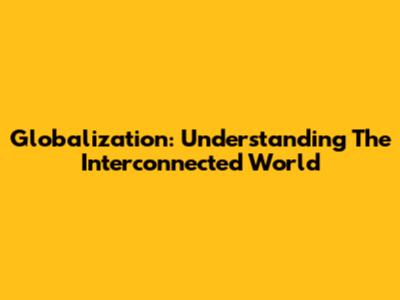 Globalization: Understanding The Interconnected World