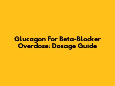 Glucagon For Beta-Blocker Overdose: Dosage Guide
