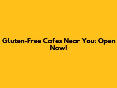 Gluten-Free Cafes Near You: Open Now!
