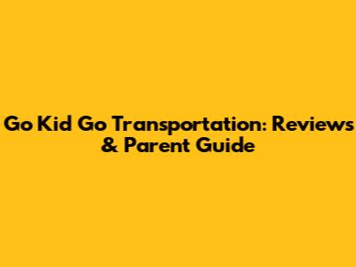 Go Kid Go Transportation: Reviews & Parent Guide