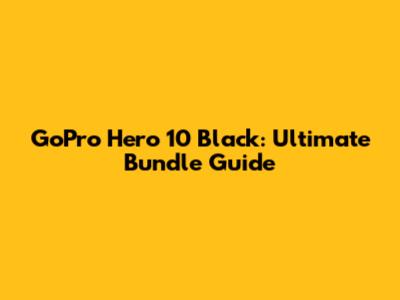GoPro Hero 10 Black: Ultimate Bundle Guide