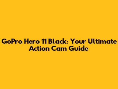 GoPro Hero 11 Black: Your Ultimate Action Cam Guide