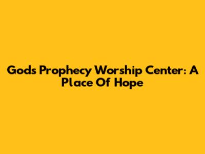 God's Prophecy Worship Center: A Place Of Hope