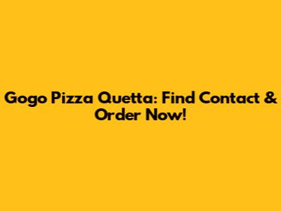 Gogo Pizza Quetta: Find Contact & Order Now!