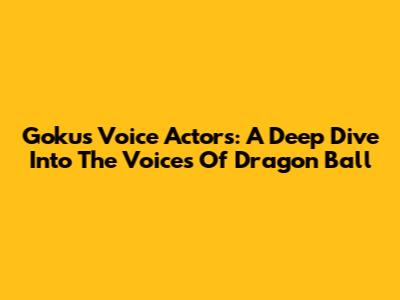 Goku's Voice Actors: A Deep Dive Into The Voices Of Dragon Ball