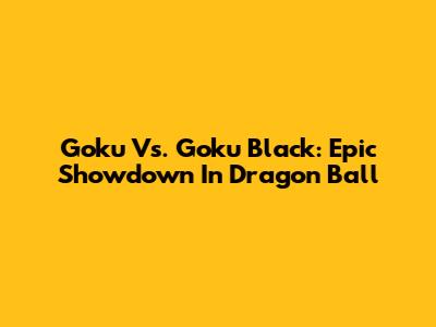 Goku Vs. Goku Black: Epic Showdown In Dragon Ball