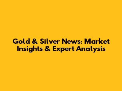 Gold & Silver News: Market Insights & Expert Analysis