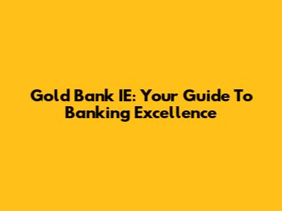 Gold Bank IE: Your Guide To Banking Excellence