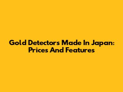 Gold Detectors Made In Japan: Prices And Features