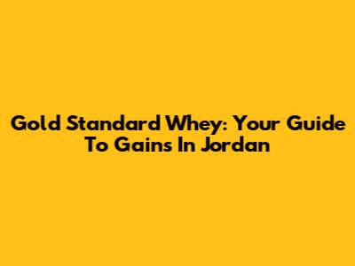 Gold Standard Whey: Your Guide To Gains In Jordan