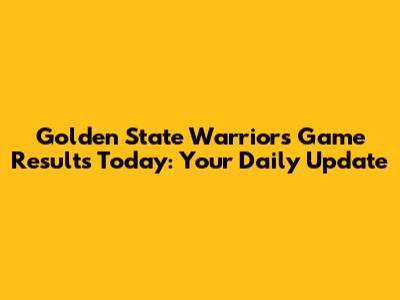 Golden State Warriors Game Results Today: Your Daily Update