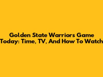 Golden State Warriors Game Today: Time, TV, And How To Watch