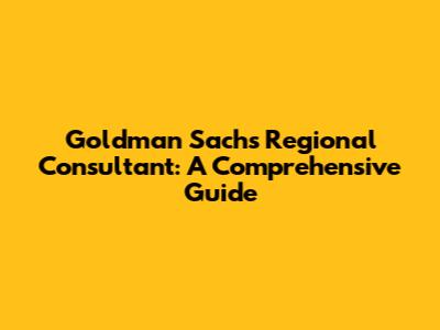 Goldman Sachs Regional Consultant: A Comprehensive Guide