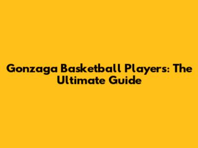 Gonzaga Basketball Players: The Ultimate Guide