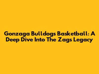 Gonzaga Bulldogs Basketball: A Deep Dive Into The Zags' Legacy