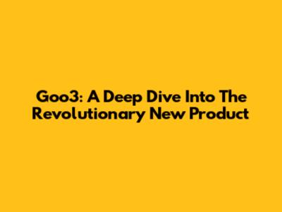 Goo3: A Deep Dive Into The Revolutionary New Product