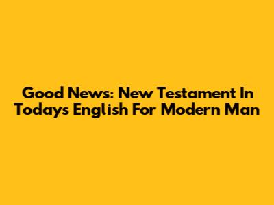 Good News: New Testament In Today's English For Modern Man