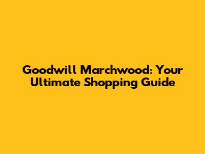 Goodwill Marchwood: Your Ultimate Shopping Guide