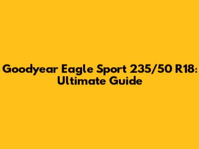 Goodyear Eagle Sport 235/50 R18: Ultimate Guide