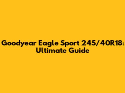 Goodyear Eagle Sport 245/40R18: Ultimate Guide