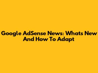 Google AdSense News: What's New And How To Adapt