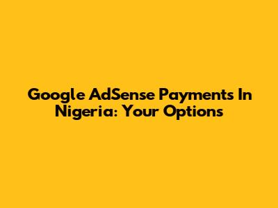 Google AdSense Payments In Nigeria: Your Options