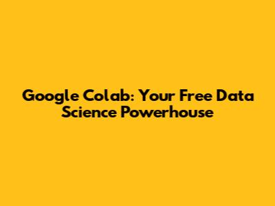Google Colab: Your Free Data Science Powerhouse