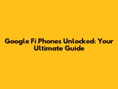 Google Fi Phones Unlocked: Your Ultimate Guide