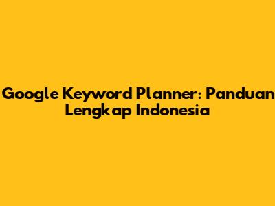 Google Keyword Planner: Panduan Lengkap Indonesia