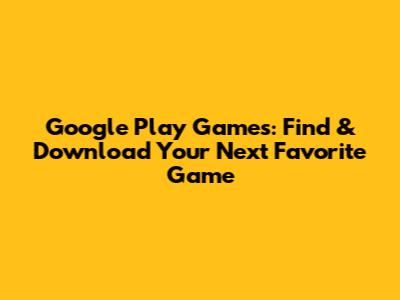 Google Play Games: Find & Download Your Next Favorite Game