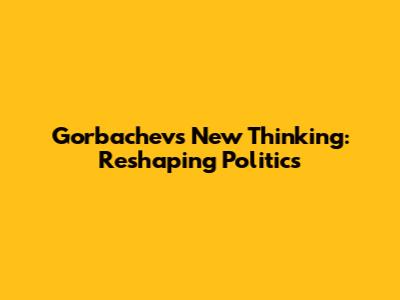 Gorbachev's New Thinking: Reshaping Politics