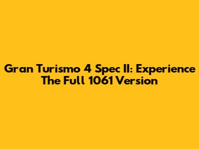 Gran Turismo 4 Spec II: Experience The Full 1061 Version