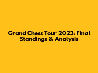 Grand Chess Tour 2023: Final Standings & Analysis