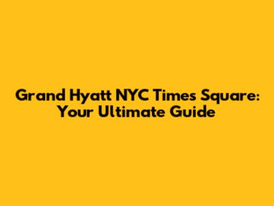 Grand Hyatt NYC Times Square: Your Ultimate Guide