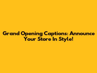 Grand Opening Captions: Announce Your Store In Style!