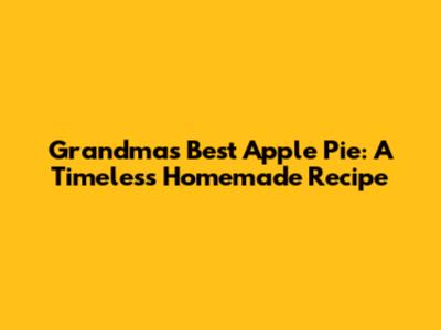 Grandma's Best Apple Pie: A Timeless Homemade Recipe