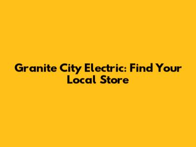 Granite City Electric: Find Your Local Store