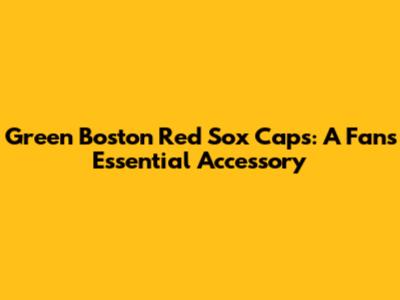 Green Boston Red Sox Caps: A Fan's Essential Accessory