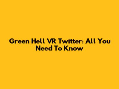 Green Hell VR Twitter: All You Need To Know
