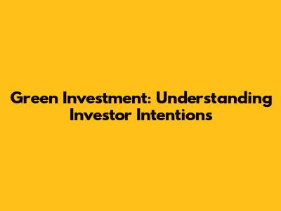 Green Investment: Understanding Investor Intentions