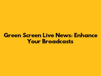 Green Screen Live News: Enhance Your Broadcasts