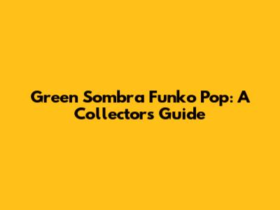 Green Sombra Funko Pop: A Collector's Guide